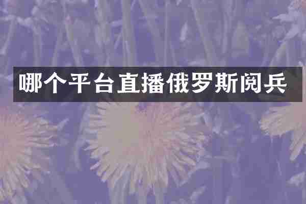 哪个平台直播俄罗斯阅兵