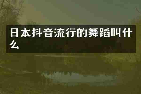 日本抖音流行的舞蹈叫什么