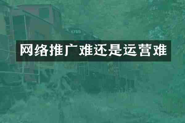 网络推广难还是运营难
