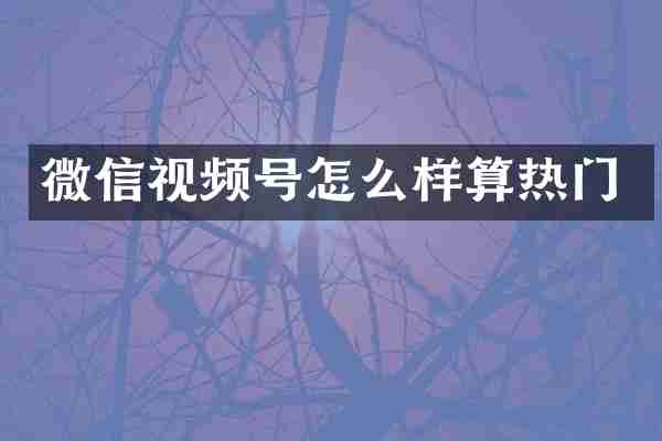 微信视频号怎么样算热门
