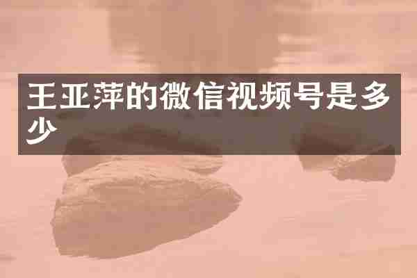 王亚萍的微信视频号是多少