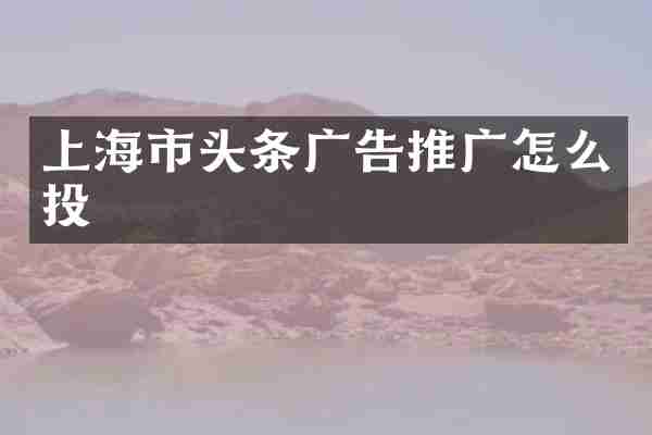 上海市头条广告推广怎么投