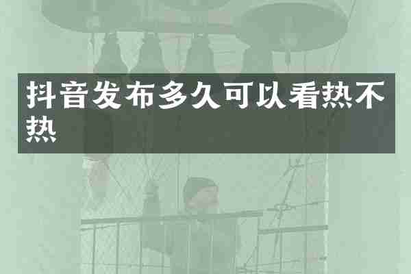 抖音发布多久可以看热不热