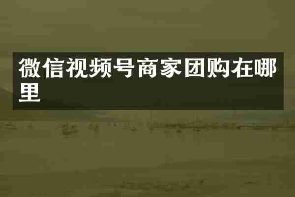 微信视频号商家团购在哪里