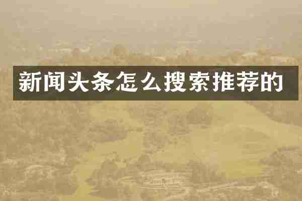 新闻头条怎么搜索推荐的
