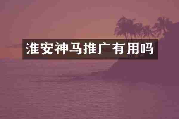 淮安神马推广有用吗