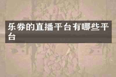 乐券的直播平台有哪些平台