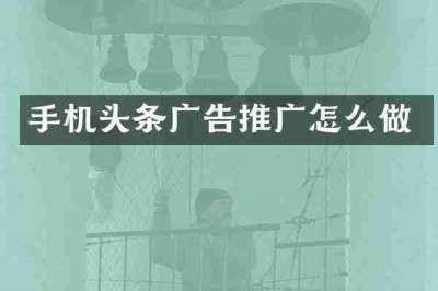 手机头条广告推广怎么做