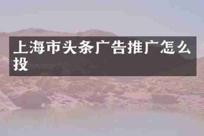 上海市头条广告推广怎么投