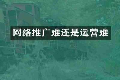 网络推广难还是运营难