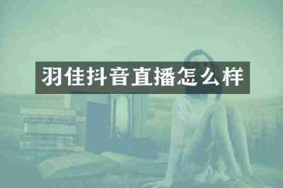 羽佳抖音直播怎么样