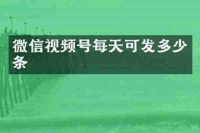 微信视频号每天可发多少条