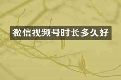 微信视频号时长多久好