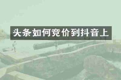 头条如何竞价到抖音上