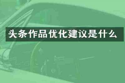 头条作品优化建议是什么