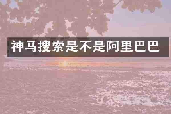 神马搜索是不是阿里巴巴