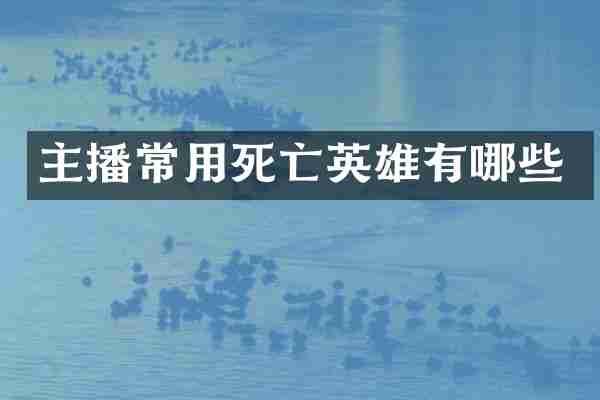 主播常用死亡英雄有哪些