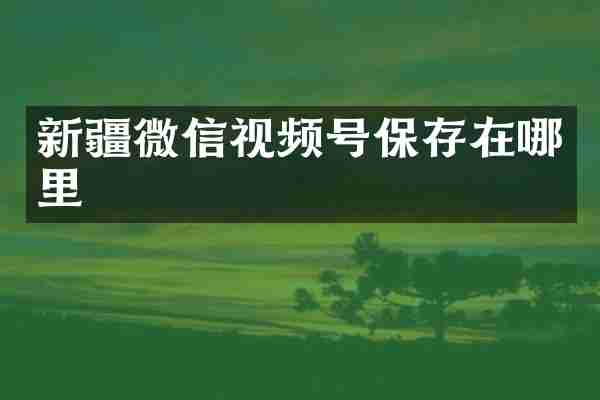 新疆微信视频号保存在哪里