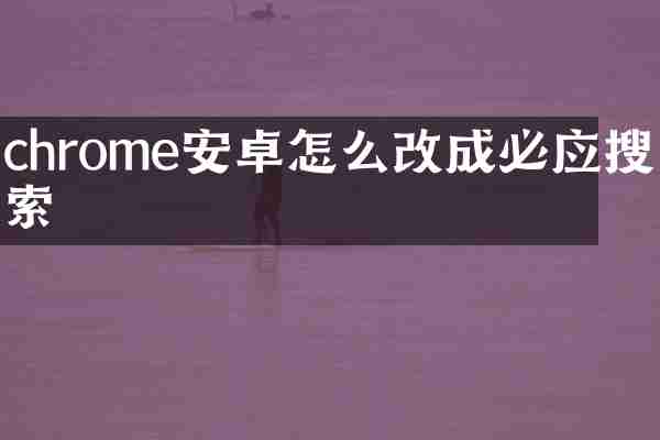chrome安卓怎么改成必应搜索