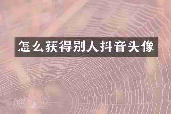 怎么获得别人抖音头像