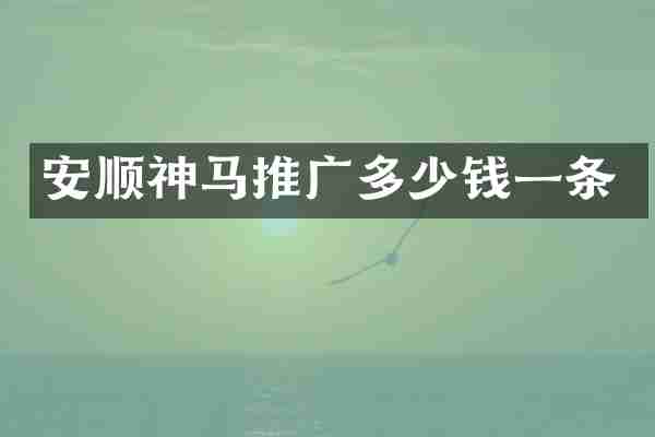 安顺神马推广多少钱一条