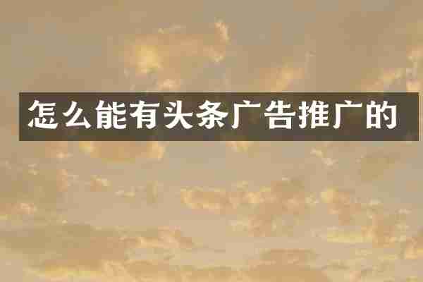 怎么能有头条广告推广的