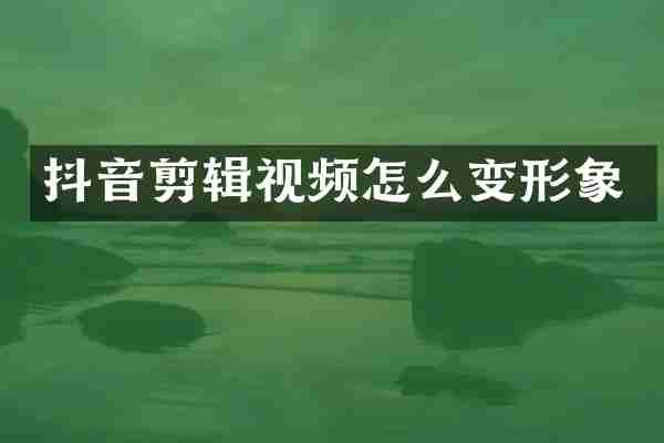 抖音剪辑视频怎么变形象
