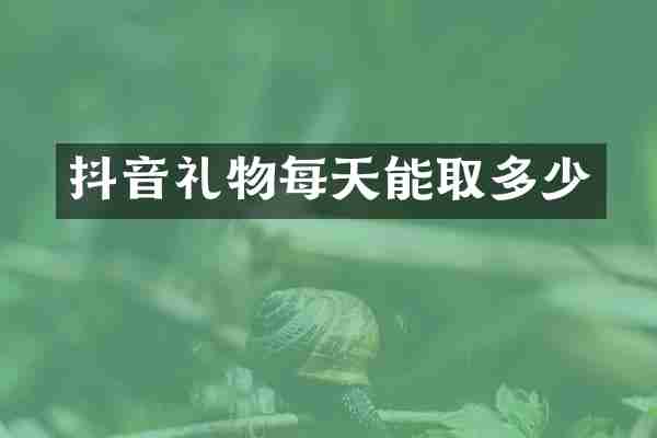 抖音礼物每天能取多少