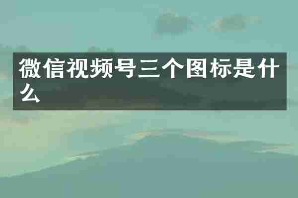 微信视频号三个图标是什么