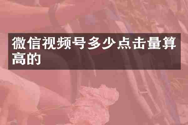 微信视频号多少点击量算高的