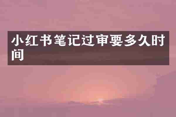 小红书笔记过审要多久时间
