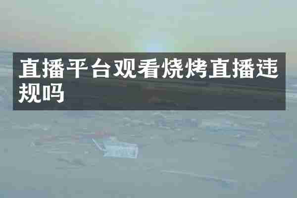 直播平台观看烧烤直播违规吗