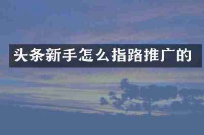 头条新手怎么指路推广的