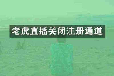 老虎直播关闭注册通道