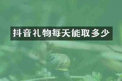 抖音礼物每天能取多少