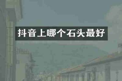 抖音上哪个石头最好
