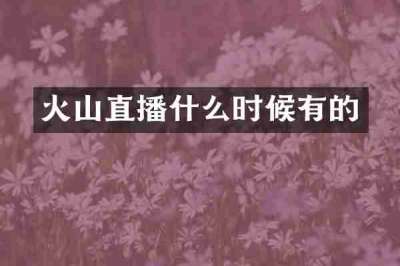 火山直播什么时候有的