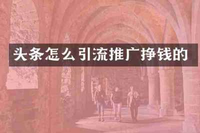 头条怎么引流推广挣钱的