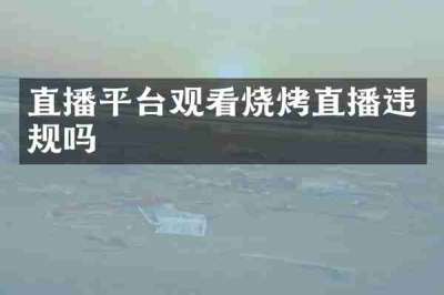 直播平台观看烧烤直播违规吗