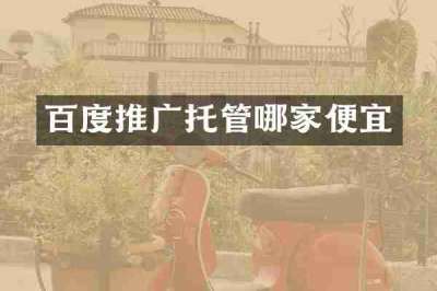 百度推广托管哪家便宜