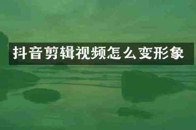 抖音剪辑视频怎么变形象