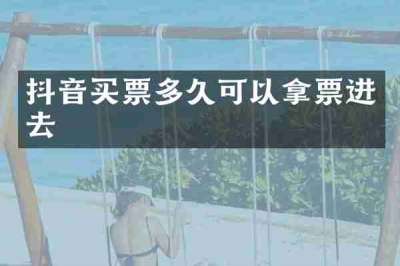 抖音买票多久可以拿票进去