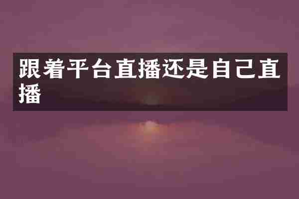 跟着平台直播还是自己直播
