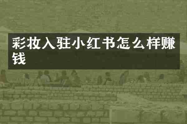 彩妆入驻小红书怎么样赚钱