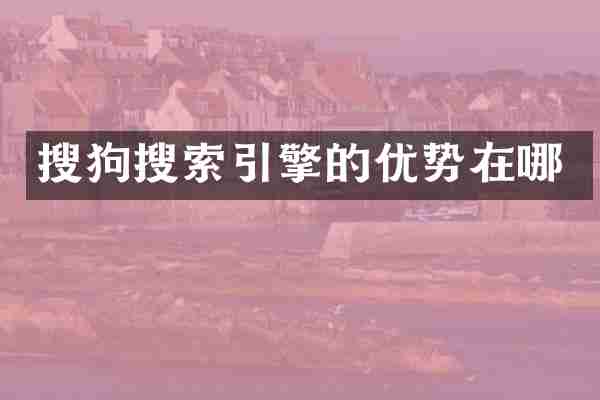 搜狗搜索引擎的优势在哪