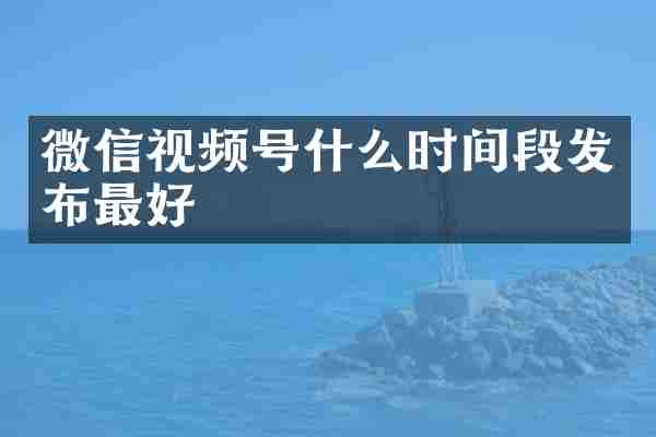 微信视频号什么时间段发布最好