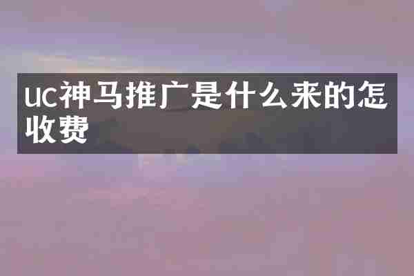 uc神马推广是什么来的怎么收费
