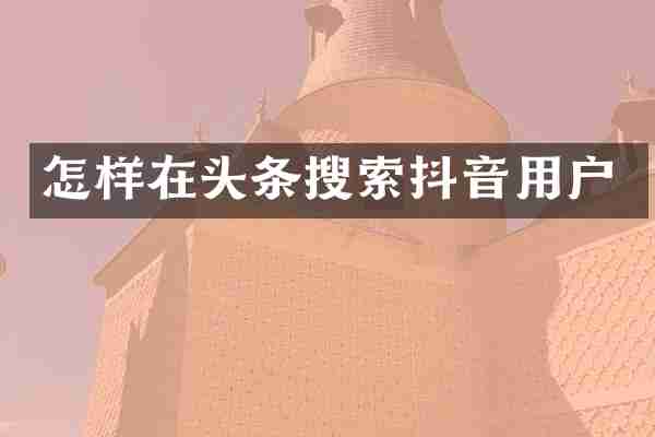 怎样在头条搜索抖音用户