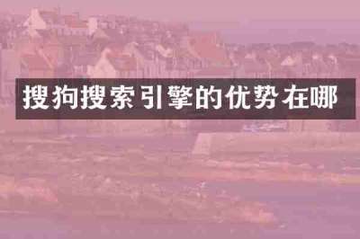 搜狗搜索引擎的优势在哪