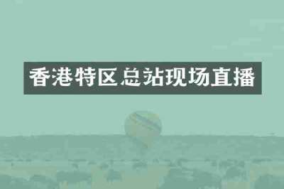 香港特区总站现场直播